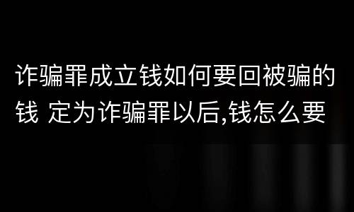 诈骗罪成立钱如何要回被骗的钱 定为诈骗罪以后,钱怎么要回
