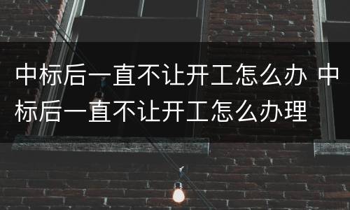 中标后一直不让开工怎么办 中标后一直不让开工怎么办理
