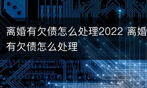 离婚有欠债怎么处理2022 离婚有欠债怎么处理