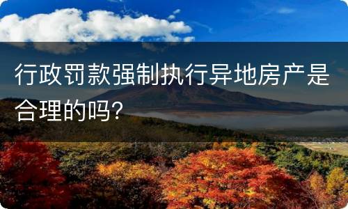 行政罚款强制执行异地房产是合理的吗？
