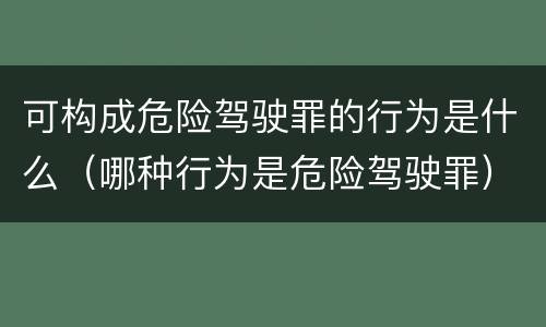 可构成危险驾驶罪的行为是什么（哪种行为是危险驾驶罪）