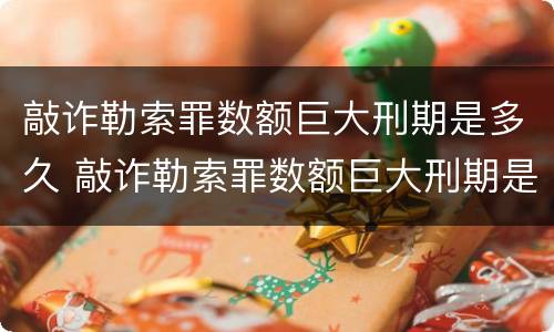 敲诈勒索罪数额巨大刑期是多久 敲诈勒索罪数额巨大刑期是多久啊