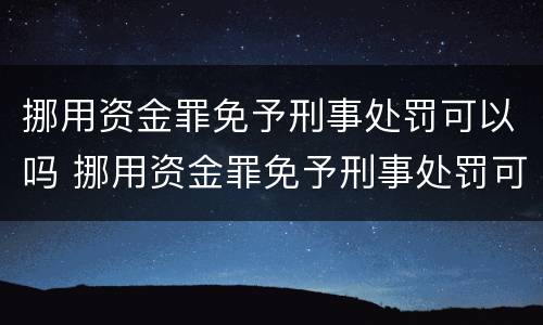 挪用资金罪免予刑事处罚可以吗 挪用资金罪免予刑事处罚可以吗