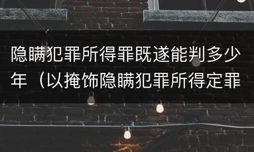 隐瞒犯罪所得罪既遂能判多少年（以掩饰隐瞒犯罪所得定罪判多久）