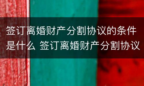 签订离婚财产分割协议的条件是什么 签订离婚财产分割协议的条件是什么意思