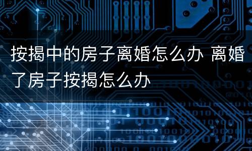 按揭中的房子离婚怎么办 离婚了房子按揭怎么办