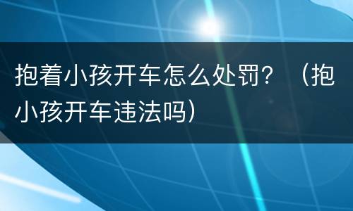 抱着小孩开车怎么处罚？（抱小孩开车违法吗）