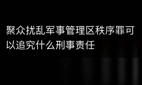 聚众扰乱军事管理区秩序罪可以追究什么刑事责任