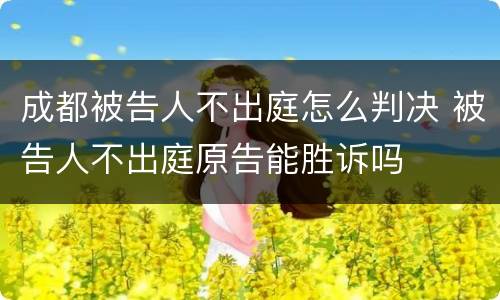 成都被告人不出庭怎么判决 被告人不出庭原告能胜诉吗