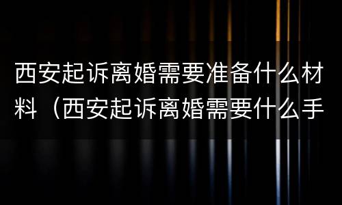 西安起诉离婚需要准备什么材料（西安起诉离婚需要什么手续）