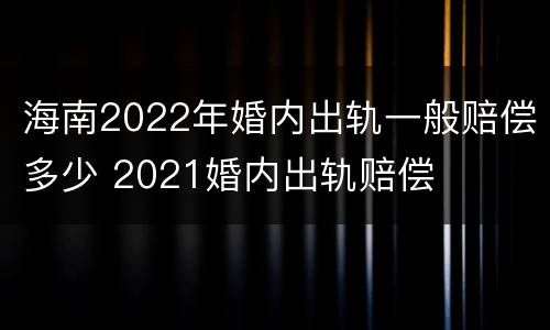 海南2022年婚内出轨一般赔偿多少 2021婚内出轨赔偿
