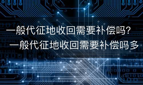 一般代征地收回需要补偿吗？ 一般代征地收回需要补偿吗多少钱
