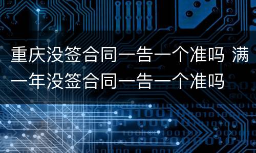 重庆没签合同一告一个准吗 满一年没签合同一告一个准吗