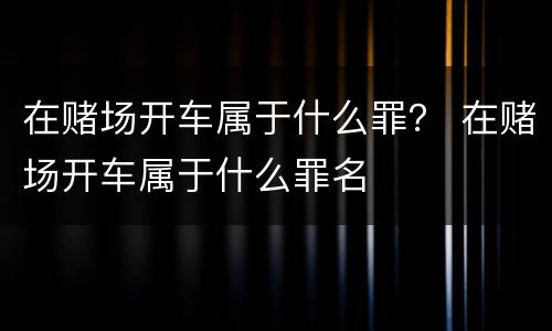 在赌场开车属于什么罪？ 在赌场开车属于什么罪名