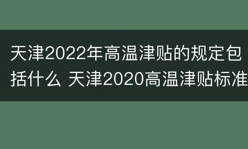 天津2022年高温津贴的规定包括什么 天津2020高温津贴标准
