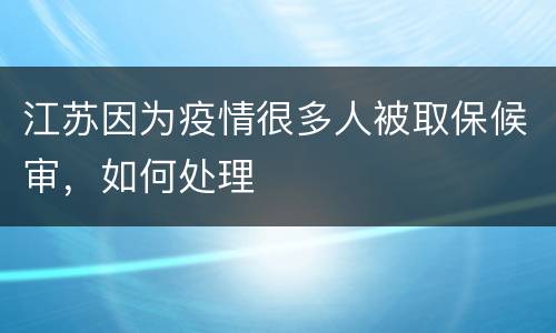 江苏因为疫情很多人被取保候审，如何处理