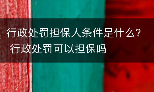 行政处罚担保人条件是什么？ 行政处罚可以担保吗