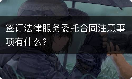 签订法律服务委托合同注意事项有什么？