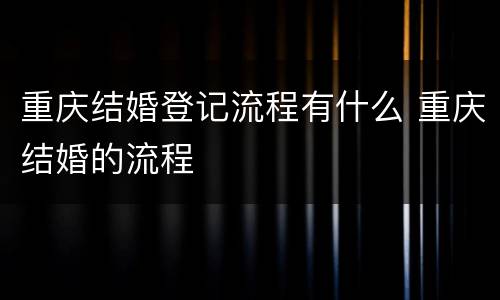 重庆结婚登记流程有什么 重庆结婚的流程
