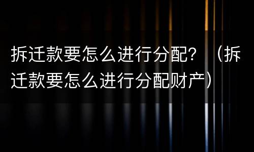 拆迁款要怎么进行分配？（拆迁款要怎么进行分配财产）