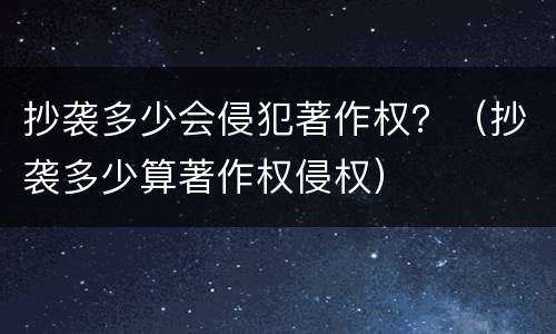 抄袭多少会侵犯著作权？（抄袭多少算著作权侵权）