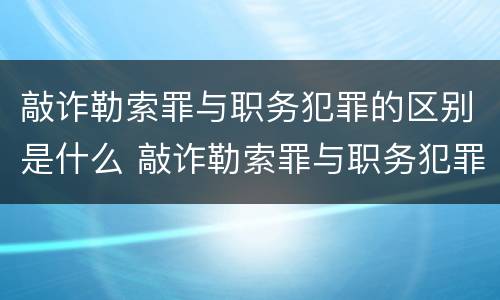 敲诈勒索罪与职务犯罪的区别是什么 敲诈勒索罪与职务犯罪的区别是什么意思