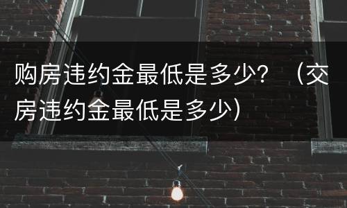 购房违约金最低是多少？（交房违约金最低是多少）