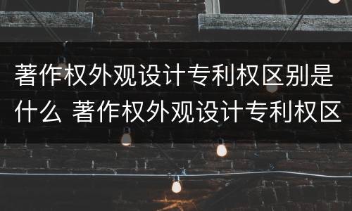 著作权外观设计专利权区别是什么 著作权外观设计专利权区别是什么
