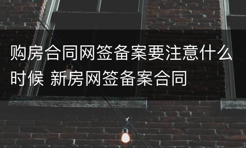购房合同网签备案要注意什么时候 新房网签备案合同