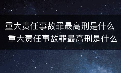 重大责任事故罪最高刑是什么 重大责任事故罪最高刑是什么