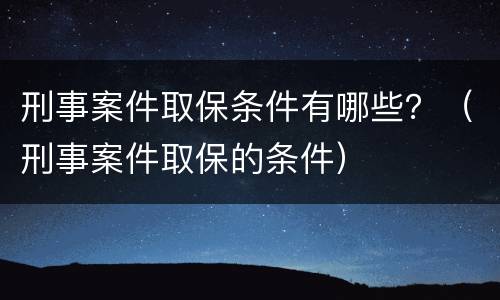 刑事案件取保条件有哪些？（刑事案件取保的条件）