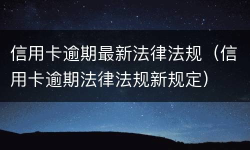 信用卡逾期最新法律法规（信用卡逾期法律法规新规定）