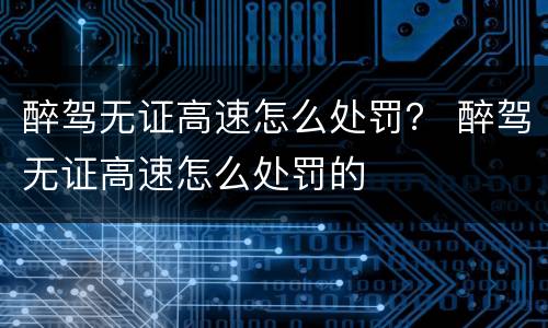 醉驾无证高速怎么处罚？ 醉驾无证高速怎么处罚的