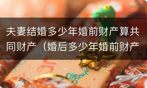 夫妻结婚多少年婚前财产算共同财产（婚后多少年婚前财产变成共同财产）