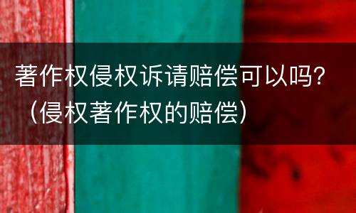 著作权侵权诉请赔偿可以吗？（侵权著作权的赔偿）