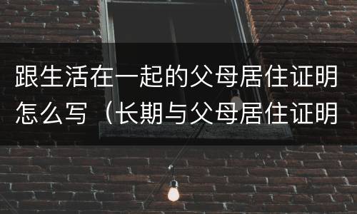 跟生活在一起的父母居住证明怎么写（长期与父母居住证明）