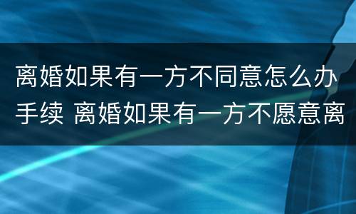 离婚如果有一方不同意怎么办手续 离婚如果有一方不愿意离怎么办理