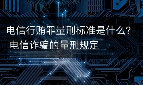 电信行贿罪量刑标准是什么？ 电信诈骗的量刑规定