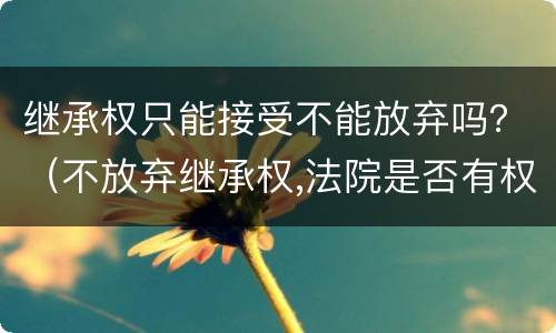 继承权只能接受不能放弃吗？（不放弃继承权,法院是否有权要求放弃）