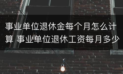 事业单位退休金每个月怎么计算 事业单位退休工资每月多少