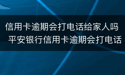 信用卡逾期会打电话给家人吗 平安银行信用卡逾期会打电话给家人吗