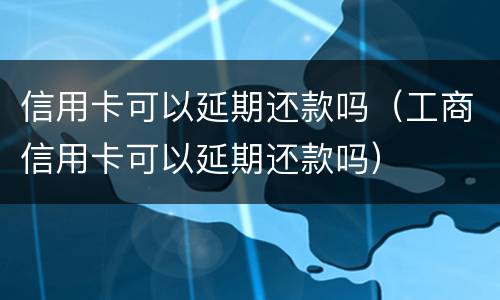 信用卡可以延期还款吗（工商信用卡可以延期还款吗）
