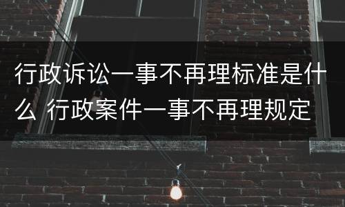 行政诉讼一事不再理标准是什么 行政案件一事不再理规定