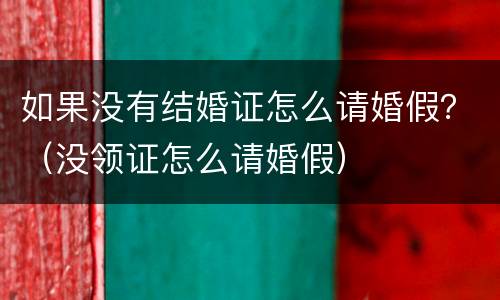 如果没有结婚证怎么请婚假？（没领证怎么请婚假）