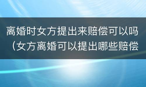 离婚时女方提出来赔偿可以吗（女方离婚可以提出哪些赔偿）