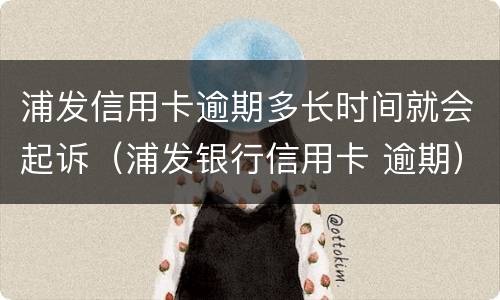 浦发信用卡逾期多长时间就会起诉（浦发银行信用卡 逾期）