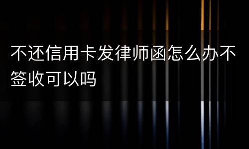不还信用卡发律师函怎么办不签收可以吗