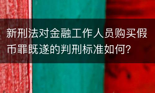 新刑法对金融工作人员购买假币罪既遂的判刑标准如何？