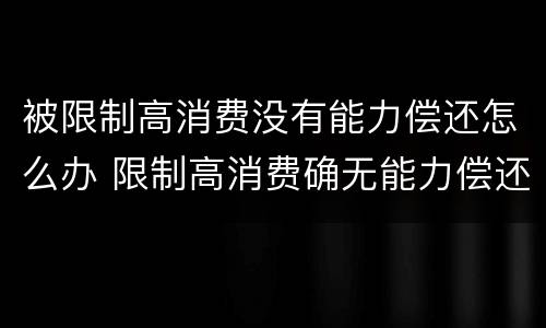 被限制高消费没有能力偿还怎么办 限制高消费确无能力偿还