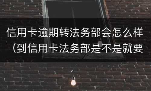 信用卡逾期转法务部会怎么样（到信用卡法务部是不是就要起诉了）